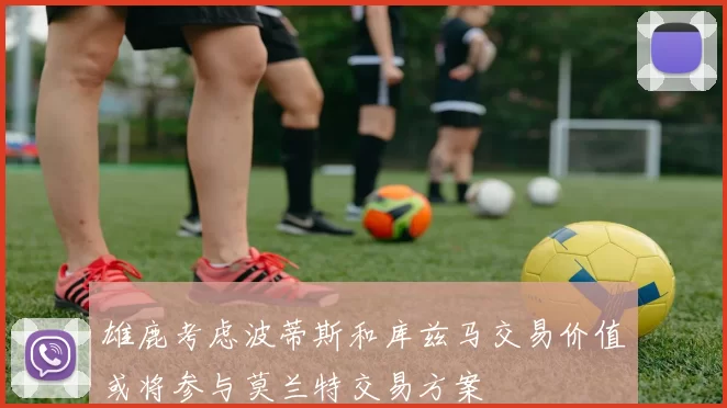 雄鹿考虑波蒂斯和库兹马交易价值或将参与莫兰特交易方案