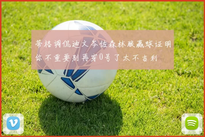 蒂格调侃迪文岑佐森林狼赢球证明你不重要别再穿0号了太不吉利