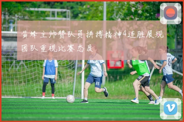 黄蜂主帅赞队员拼搏精神4连胜展现团队重视比赛态度