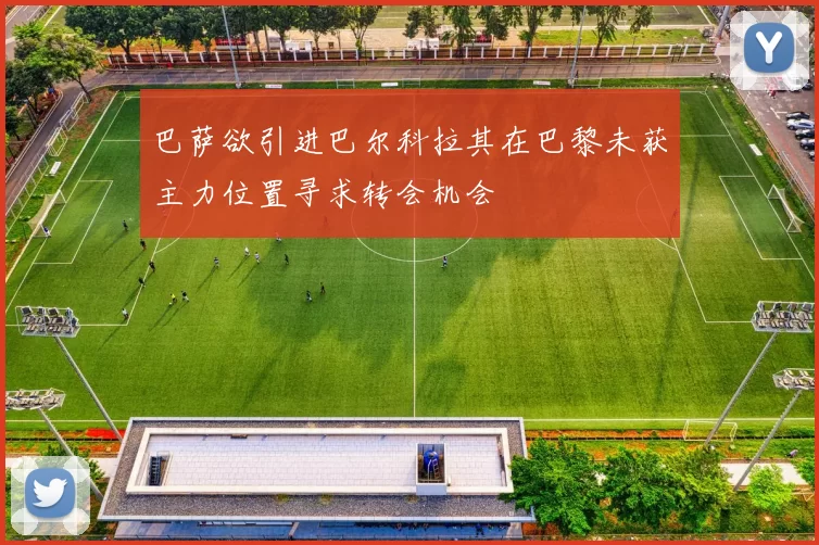 巴萨欲引进巴尔科拉其在巴黎未获主力位置寻求转会机会