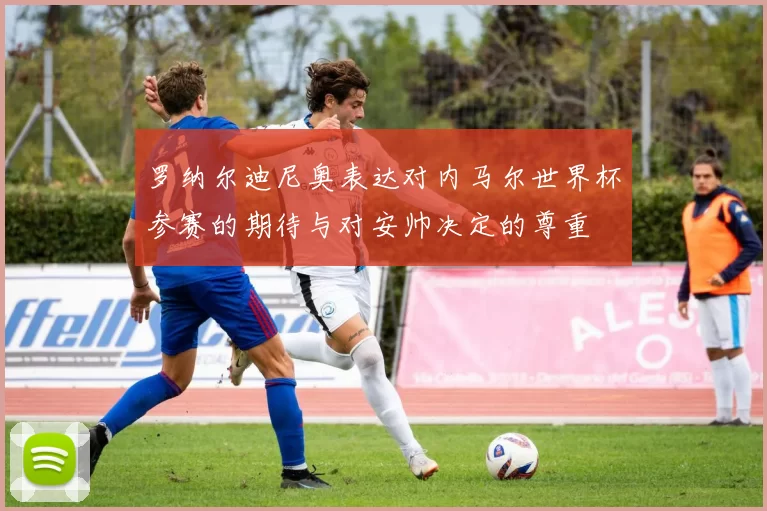 罗纳尔迪尼奥表达对内马尔世界杯参赛的期待与对安帅决定的尊重