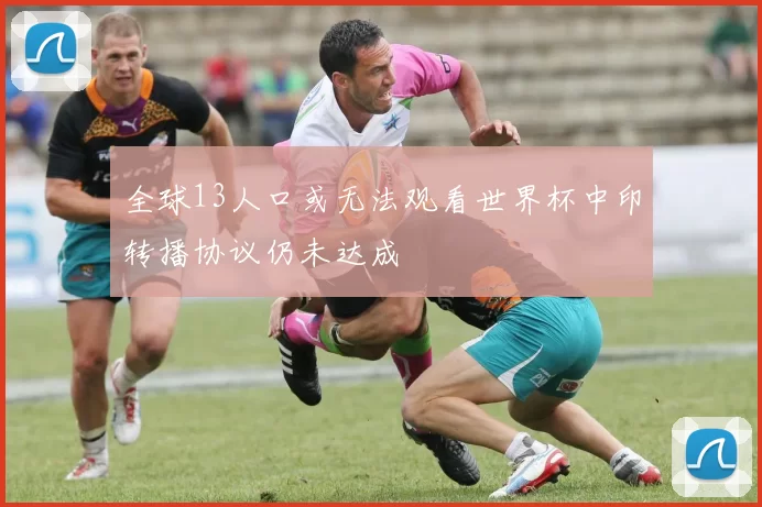 全球13人口或无法观看世界杯中印转播协议仍未达成
