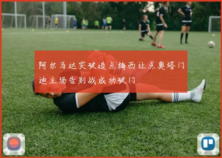 阿尔马达突破造点梅西让点奥塔门迪主场告别战成功破门