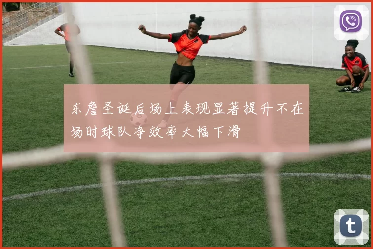 东詹圣诞后场上表现显著提升不在场时球队净效率大幅下滑