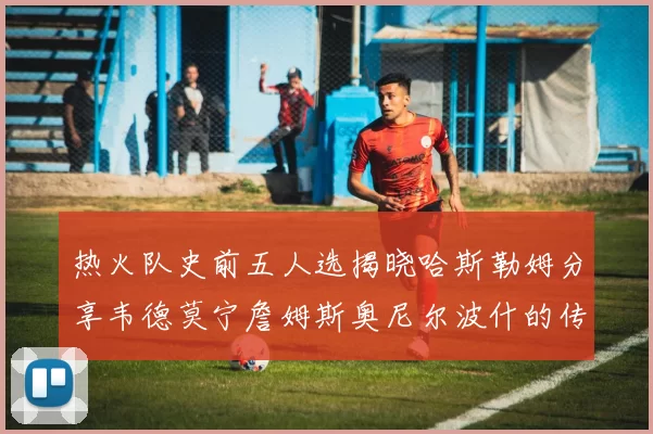 热火队史前五人选揭晓哈斯勒姆分享韦德莫宁詹姆斯奥尼尔波什的传奇地位