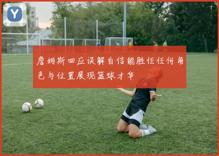 詹姆斯回应误解自信能胜任任何角色与位置展现篮球才华