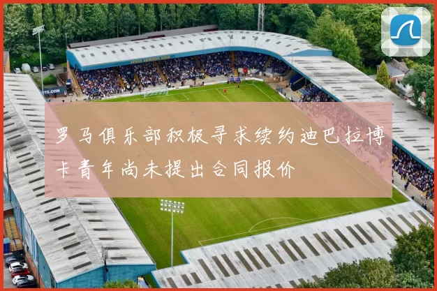 罗马俱乐部积极寻求续约迪巴拉博卡青年尚未提出合同报价