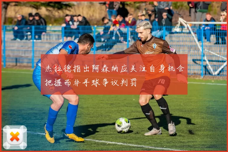 杰拉德指出阿森纳应关注自身机会把握而非手球争议判罚