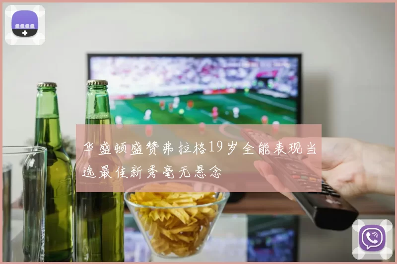 华盛顿盛赞弗拉格19岁全能表现当选最佳新秀毫无悬念