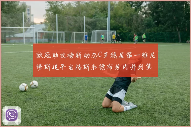 欧冠助攻榜新动态C罗稳居第一维尼修斯追平吉格斯和德布劳内并列第五
