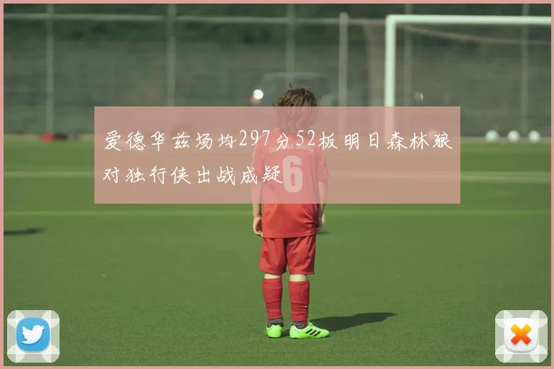 爱德华兹场均297分52板明日森林狼对独行侠出战成疑