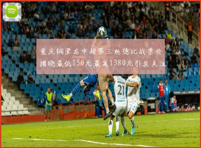 重庆铜梁龙中超第三轮德比战票价揭晓最低150元最高1380元引发关注