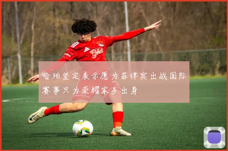 哈珀坚定表示愿为菲律宾出战国际赛事只为荣耀家乡出身