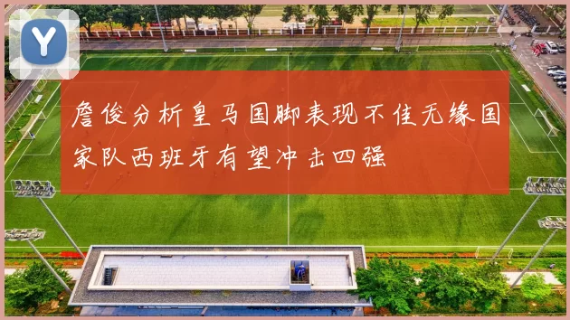 詹俊分析皇马国脚表现不佳无缘国家队西班牙有望冲击四强