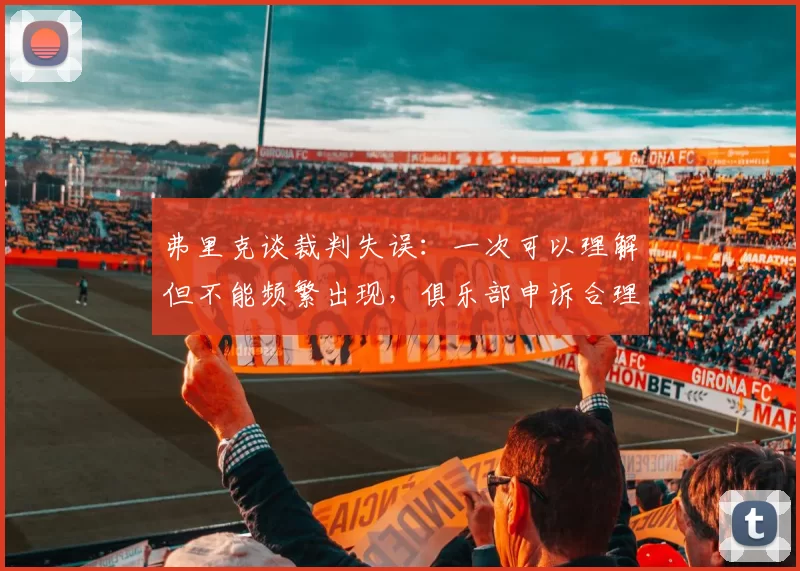 弗里克谈裁判失误：一次可以理解但不能频繁出现，俱乐部申诉合理
