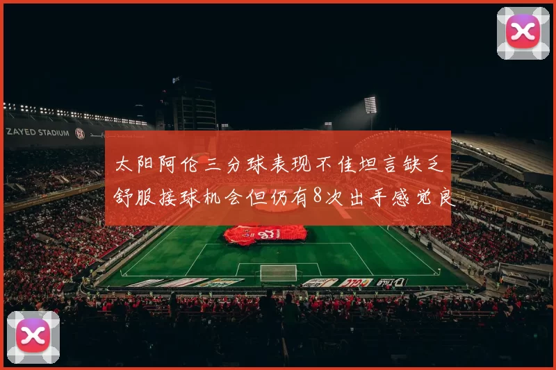 太阳阿伦三分球表现不佳坦言缺乏舒服接球机会但仍有8次出手感觉良好