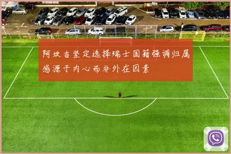 阿坎吉坚定选择瑞士国籍强调归属感源于内心而非外在因素