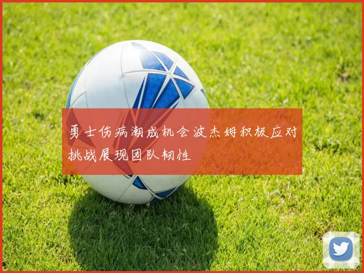 勇士伤病潮成机会波杰姆积极应对挑战展现团队韧性