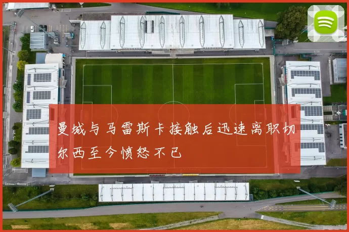 曼城与马雷斯卡接触后迅速离职切尔西至今愤怒不已
