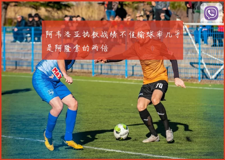 阿韦洛亚执教战绩不佳输球率几乎是阿隆索的两倍