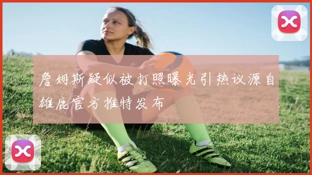 詹姆斯疑似被打照曝光引热议源自雄鹿官方推特发布