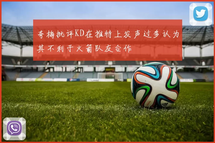 夸梅批评KD在推特上发声过多认为其不利于火箭队友合作