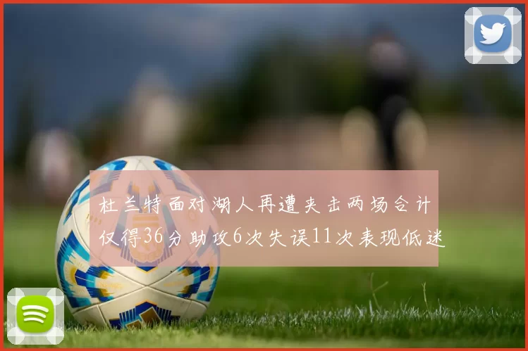 杜兰特面对湖人再遭夹击两场合计仅得36分助攻6次失误11次表现低迷