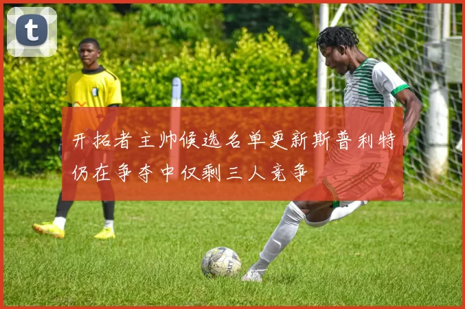 开拓者主帅候选名单更新斯普利特仍在争夺中仅剩三人竞争