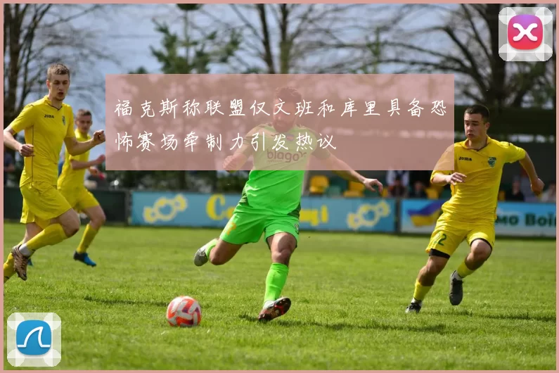 福克斯称联盟仅文班和库里具备恐怖赛场牵制力引发热议