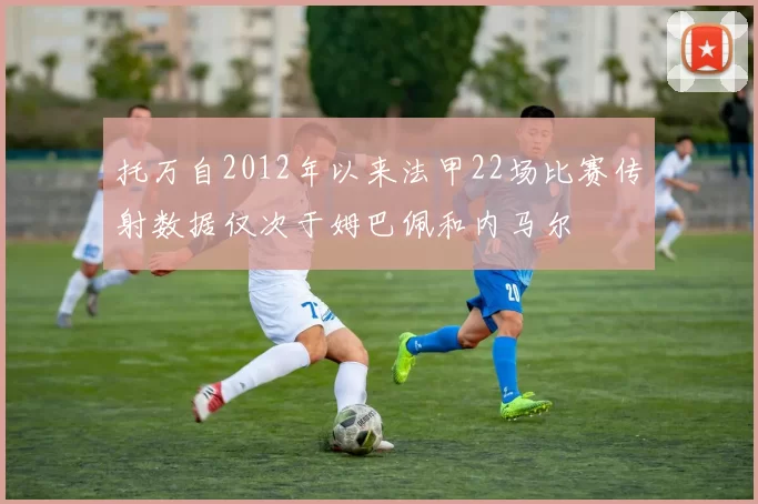 托万自2012年以来法甲22场比赛传射数据仅次于姆巴佩和内马尔