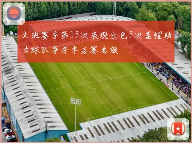 文班赛季第15次表现出色5次盖帽助力球队争夺季后赛名额