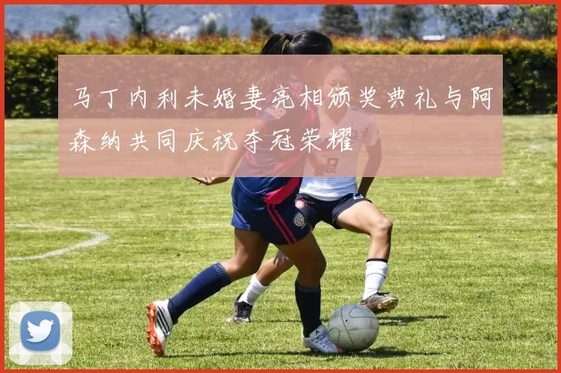 马丁内利未婚妻亮相颁奖典礼与阿森纳共同庆祝夺冠荣耀