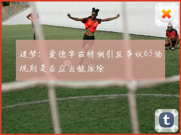 追梦：爱德华兹特例引发争议65场规则是否应当被废除